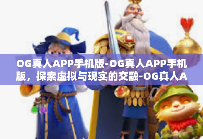 OG真人APP手机版-OG真人APP手机版，探索虚拟与现实的交融-OG真人APP手机版