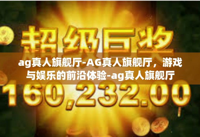ag真人旗舰厅-AG真人旗舰厅，游戏与娱乐的前沿体验-ag真人旗舰厅
