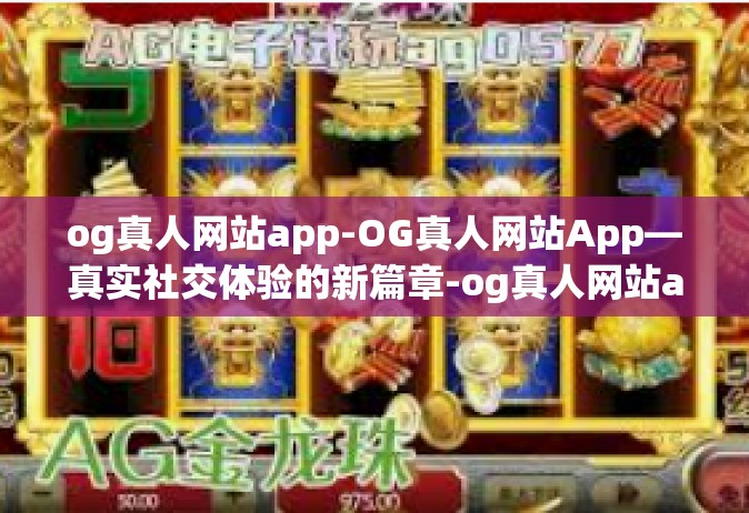og真人网站app-OG真人网站App—真实社交体验的新篇章-og真人网站app