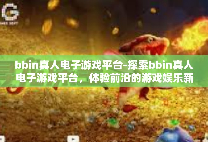 bbin真人电子游戏平台-探索bbin真人电子游戏平台，体验前沿的游戏娱乐新境界-bbin真人电子游戏平台