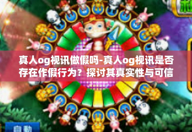 真人og视讯做假吗-真人og视讯是否存在作假行为？探讨其真实性与可信度-真人og视讯做假吗