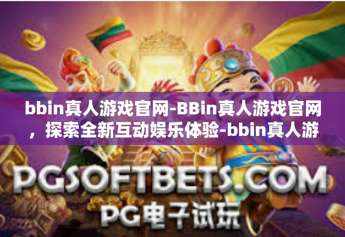 bbin真人游戏官网-BBin真人游戏官网，探索全新互动娱乐体验-bbin真人游戏官网