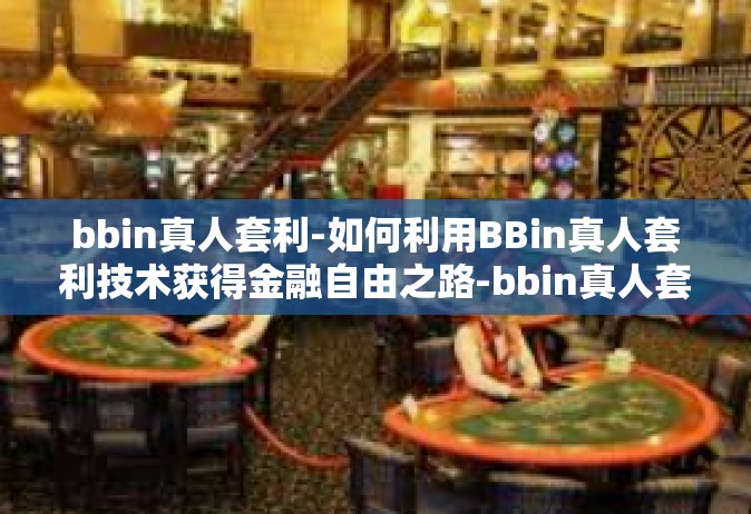bbin真人套利-如何利用BBin真人套利技术获得金融自由之路-bbin真人套利