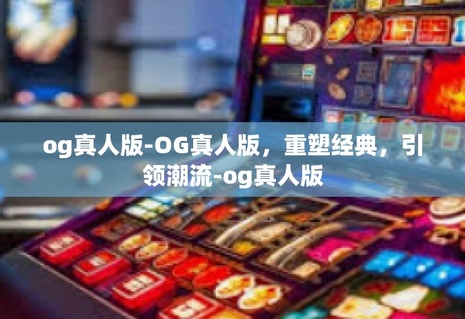 og真人版-OG真人版，重塑经典，引领潮流-og真人版
