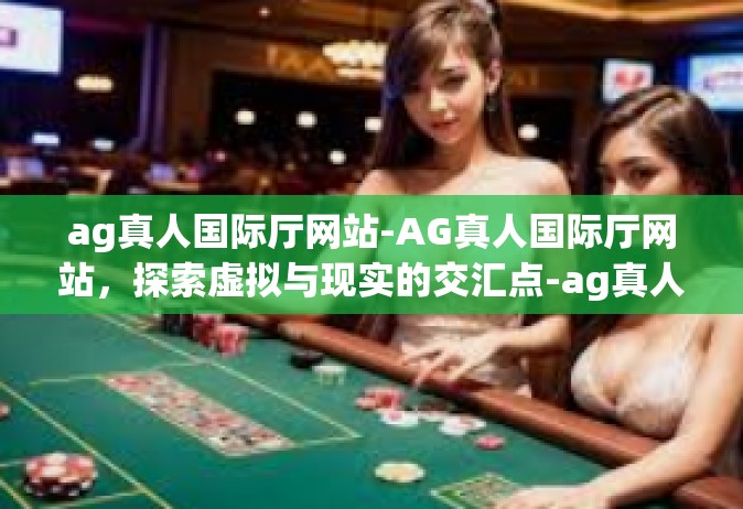 ag真人国际厅网站-AG真人国际厅网站，探索虚拟与现实的交汇点-ag真人国际厅网站