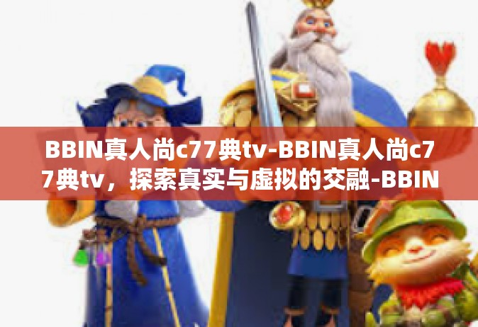BBIN真人尚c77典tv-BBIN真人尚c77典tv，探索真实与虚拟的交融-BBIN真人尚c77典tv