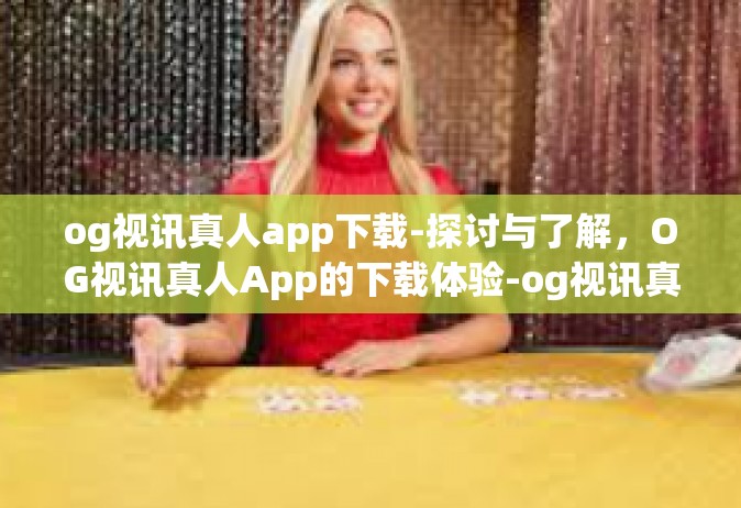 og视讯真人app下载-探讨与了解，OG视讯真人App的下载体验-og视讯真人app下载