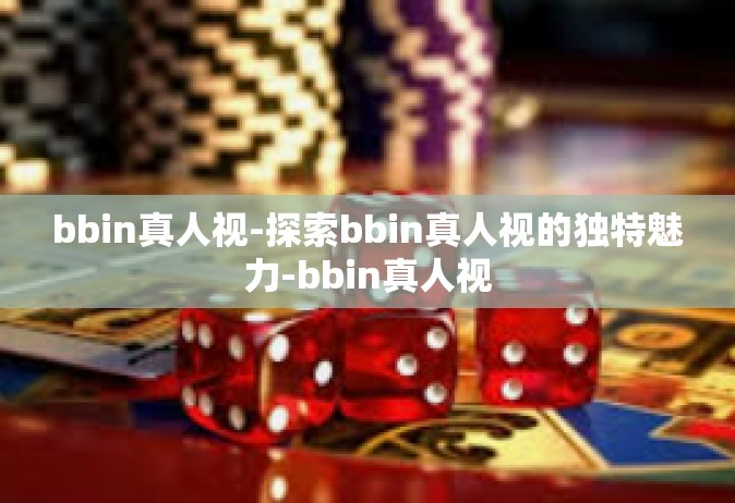 bbin真人视-探索bbin真人视的独特魅力-bbin真人视