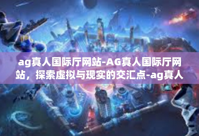 ag真人国际厅网站-AG真人国际厅网站，探索虚拟与现实的交汇点-ag真人国际厅网站
