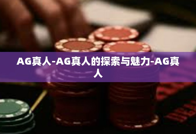 AG真人-AG真人的探索与魅力-AG真人