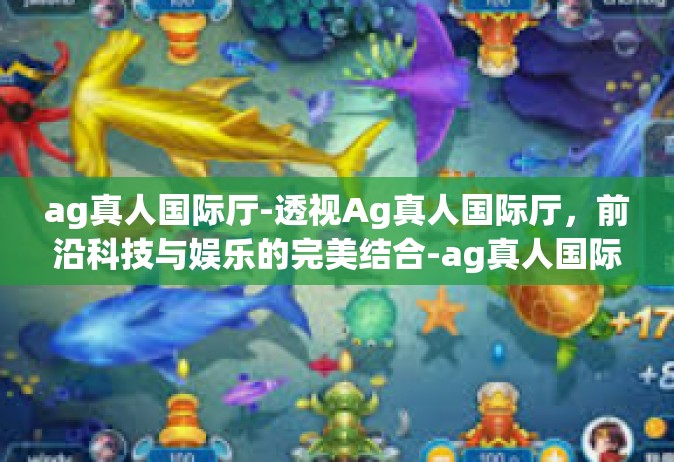 ag真人国际厅-透视Ag真人国际厅，前沿科技与娱乐的完美结合-ag真人国际厅