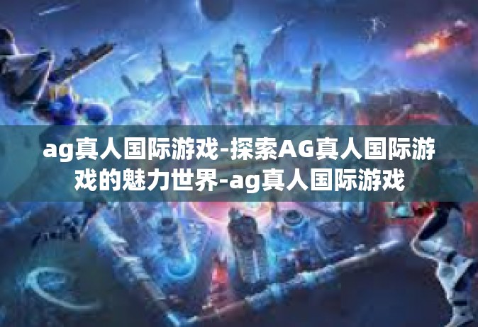 ag真人国际游戏-探索AG真人国际游戏的魅力世界-ag真人国际游戏