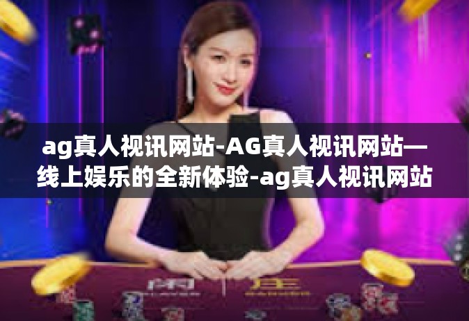 ag真人视讯网站-AG真人视讯网站—线上娱乐的全新体验-ag真人视讯网站