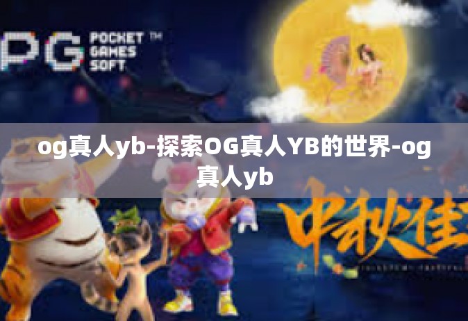 og真人yb-探索OG真人YB的世界-og真人yb