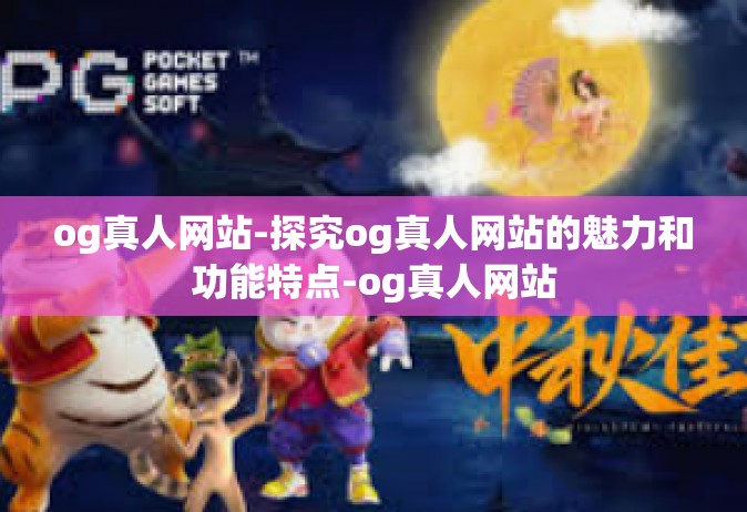 og真人网站-探究og真人网站的魅力和功能特点-og真人网站