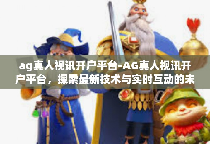 ag真人视讯开户平台-AG真人视讯开户平台，探索最新技术与实时互动的未来之门-ag真人视讯开户平台