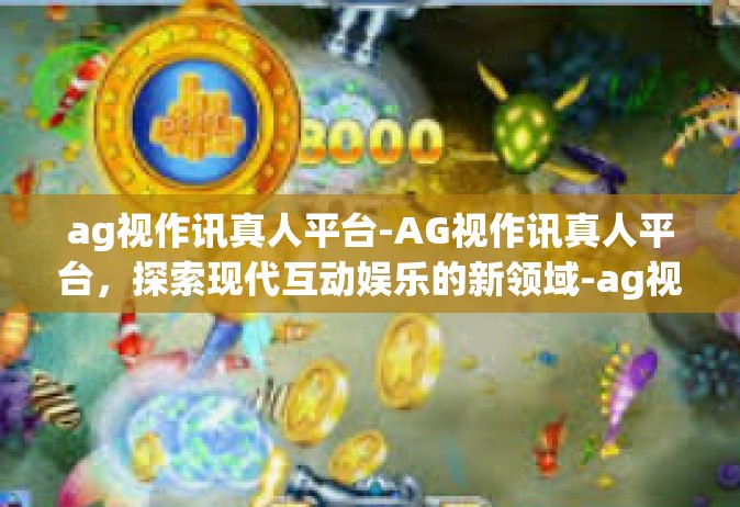 ag视作讯真人平台-AG视作讯真人平台，探索现代互动娱乐的新领域-ag视作讯真人平台
