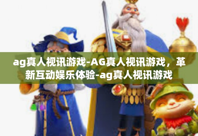 ag真人视讯游戏-AG真人视讯游戏，革新互动娱乐体验-ag真人视讯游戏