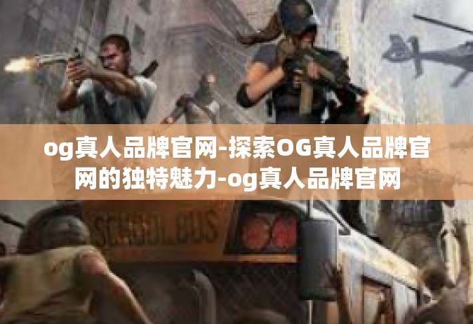 og真人品牌官网-探索OG真人品牌官网的独特魅力-og真人品牌官网