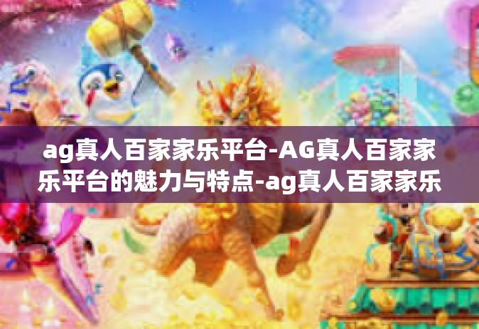 ag真人百家家乐平台-AG真人百家家乐平台的魅力与特点-ag真人百家家乐平台