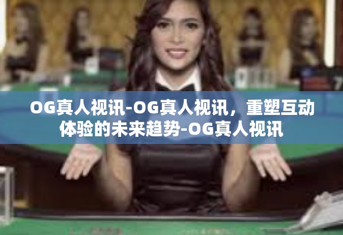 OG真人视讯-OG真人视讯，重塑互动体验的未来趋势-OG真人视讯