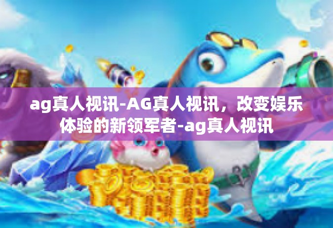 ag真人视讯-AG真人视讯，改变娱乐体验的新领军者-ag真人视讯