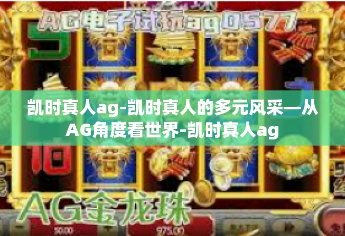 凯时真人ag-凯时真人的多元风采—从AG角度看世界-凯时真人ag