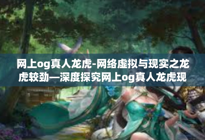 网上og真人龙虎-网络虚拟与现实之龙虎较劲—深度探究网上og真人龙虎现象-网上og真人龙虎