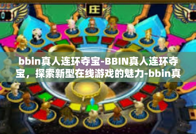 bbin真人连环夺宝-BBIN真人连环夺宝，探索新型在线游戏的魅力-bbin真人连环夺宝