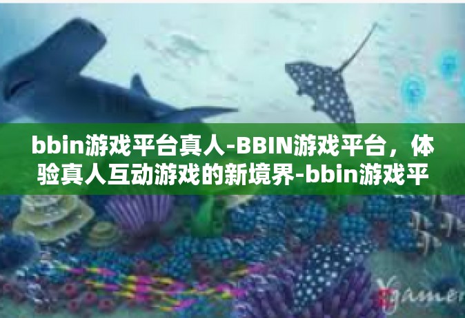 bbin游戏平台真人-BBIN游戏平台，体验真人互动游戏的新境界-bbin游戏平台真人