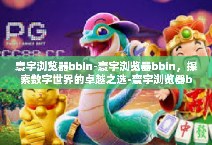 寰宇浏览器bbin-寰宇浏览器bbin，探索数字世界的卓越之选-寰宇浏览器bbin