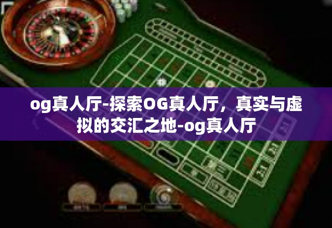 og真人厅-探索OG真人厅，真实与虚拟的交汇之地-og真人厅
