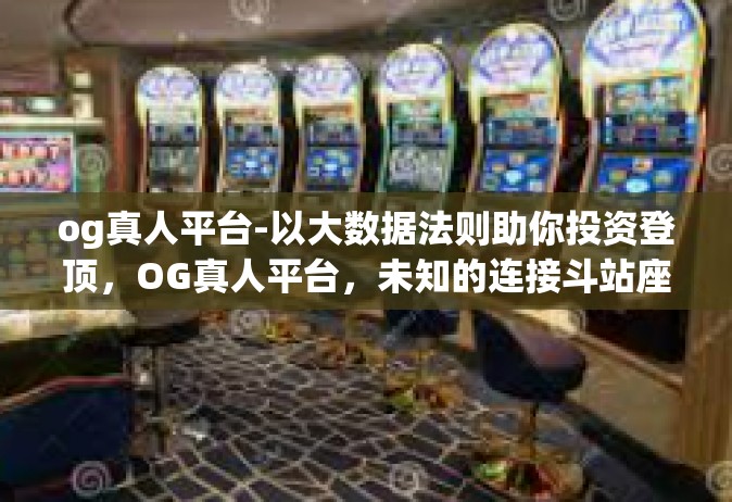 og真人平台-以大数据法则助你投资登顶，OG真人平台，未知的连接斗站座业追踪者-og真人平台