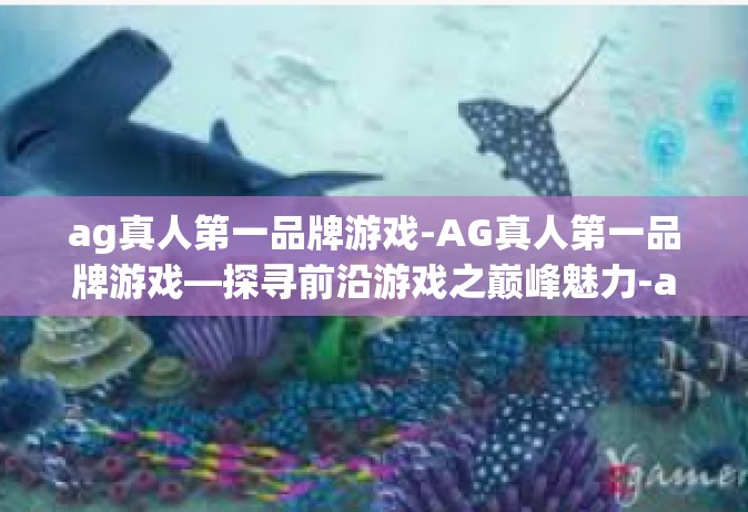ag真人第一品牌游戏-AG真人第一品牌游戏—探寻前沿游戏之巅峰魅力-ag真人第一品牌游戏