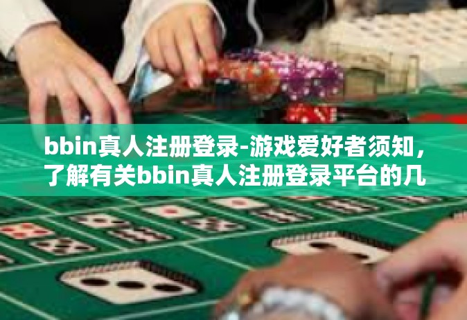 bbin真人注册登录-游戏爱好者须知，了解有关bbin真人注册登录平台的几点指南-bbin真人注册登录
