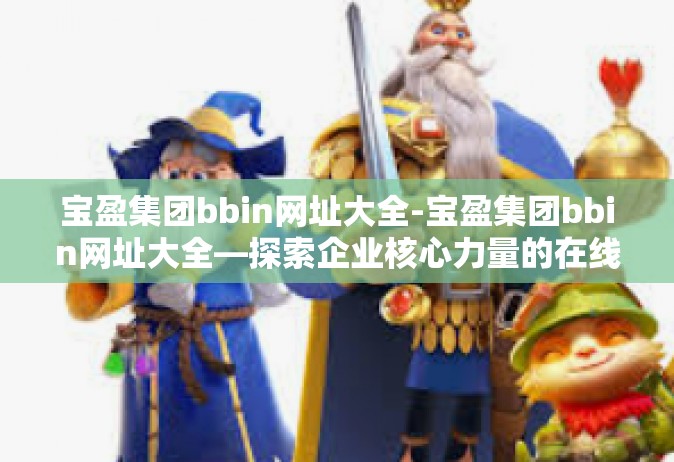 宝盈集团bbin网址大全-宝盈集团bbin网址大全—探索企业核心力量的在线门户-宝盈集团bbin网址大全