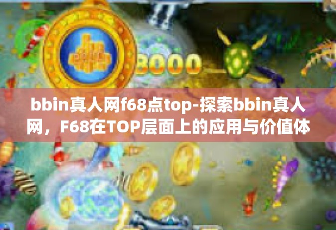 bbin真人网f68点top-探索bbin真人网，F68在TOP层面上的应用与价值体验研究-bbin真人网f68点top