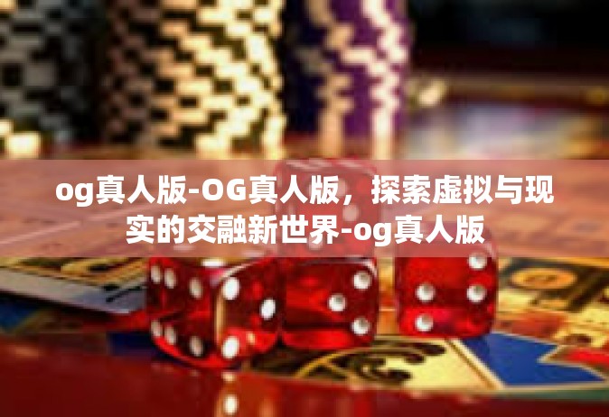 og真人版-OG真人版，探索虚拟与现实的交融新世界-og真人版