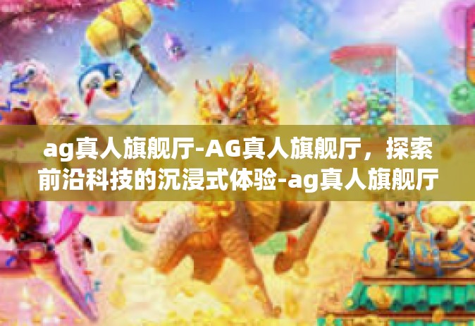 ag真人旗舰厅-AG真人旗舰厅，探索前沿科技的沉浸式体验-ag真人旗舰厅