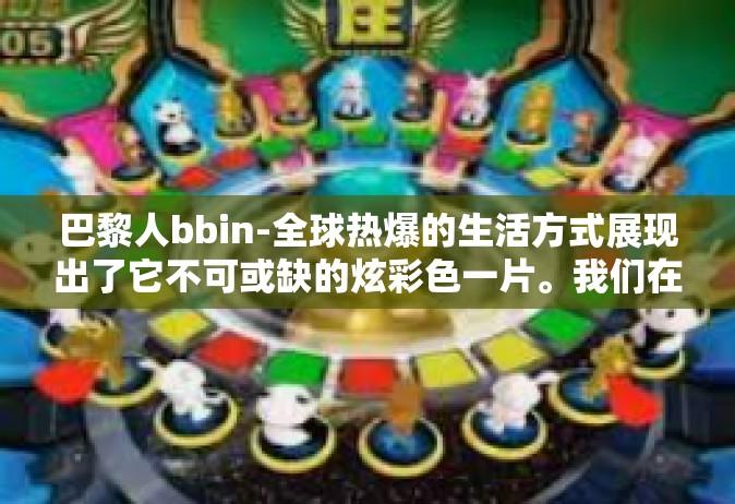 巴黎人bbin-全球热爆的生活方式展现出了它不可或缺的炫彩色一片。我们在这一次带你深入走进神秘的都市风貌—巴黎人bbin。这篇关于巴黎人bbin的文章将带你领略这个城市的魅力与活力。巴黎人bbin