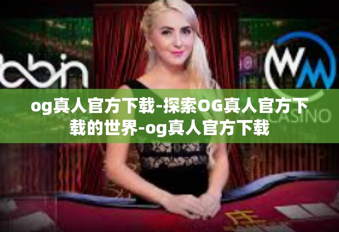 og真人官方下载-探索OG真人官方下载的世界-og真人官方下载