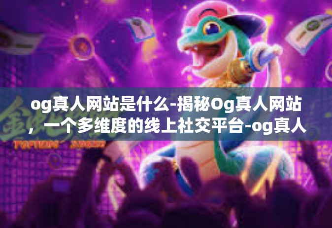 og真人网站是什么-揭秘Og真人网站，一个多维度的线上社交平台-og真人网站是什么
