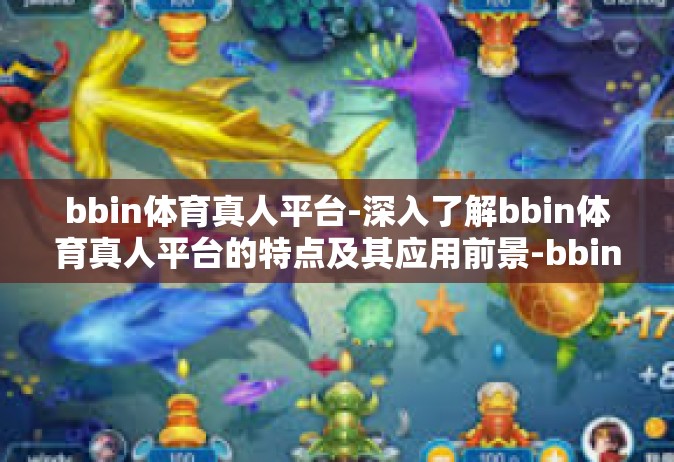 bbin体育真人平台-深入了解bbin体育真人平台的特点及其应用前景-bbin体育真人平台