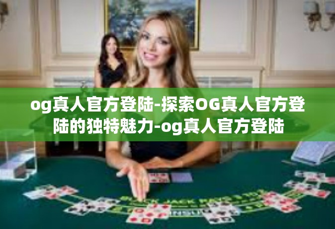 og真人官方登陆-探索OG真人官方登陆的独特魅力-og真人官方登陆