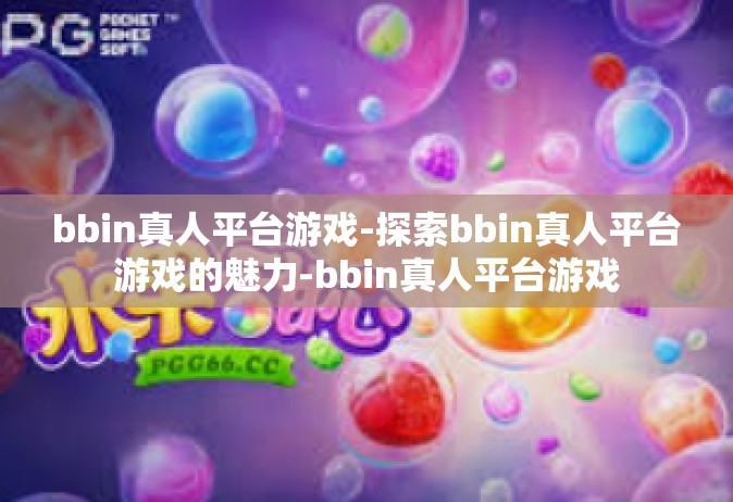 bbin真人平台游戏-探索bbin真人平台游戏的魅力-bbin真人平台游戏