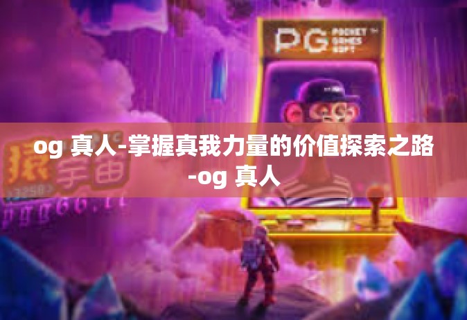 og 真人-掌握真我力量的价值探索之路-og 真人