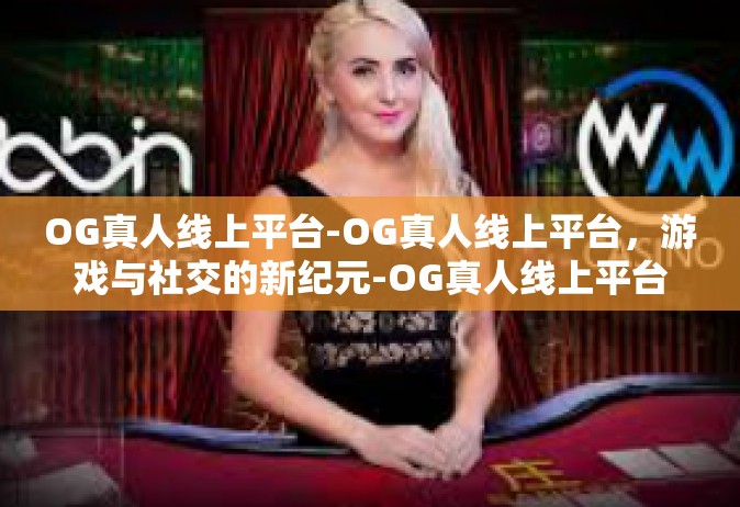 OG真人线上平台-OG真人线上平台，游戏与社交的新纪元-OG真人线上平台