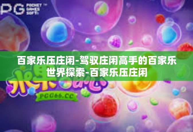 百家乐压庄闲-驾驭庄闲高手的百家乐世界探索-百家乐压庄闲