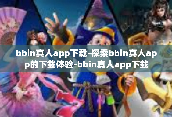 bbin真人app下载-探索bbin真人app的下载体验-bbin真人app下载