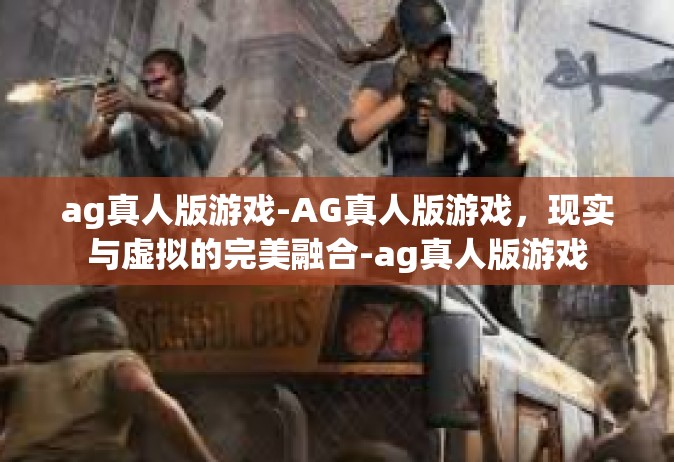 ag真人版游戏-AG真人版游戏，现实与虚拟的完美融合-ag真人版游戏